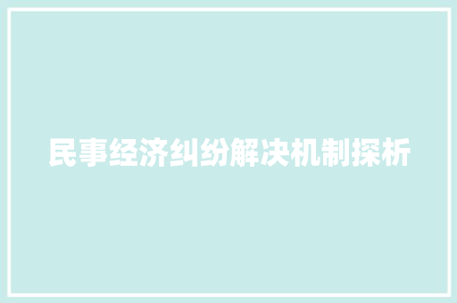民事经济纠纷解决机制探析 民事经济纠纷解决机制探析