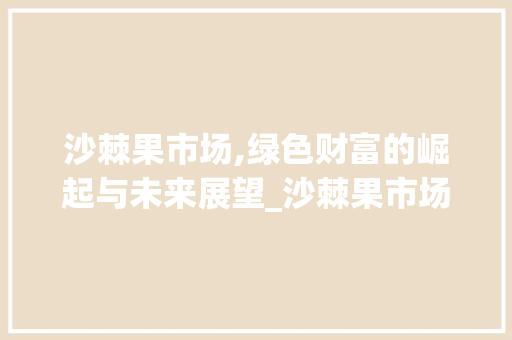 沙棘果市场,绿色财富的崛起与未来展望_沙棘果市场趋势 沙棘果市场,绿色财富的崛起与未来展望_沙棘果市场趋势