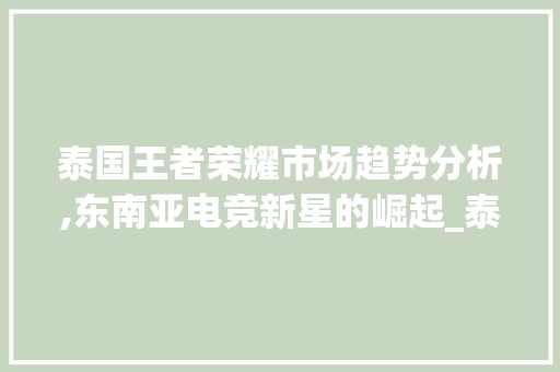 泰国王者荣耀市场趋势分析,东南亚电竞新星的崛起_泰国王者荣耀市场趋势 泰国王者荣耀市场趋势分析,东南亚电竞新星的崛起_泰国王者荣耀市场趋势