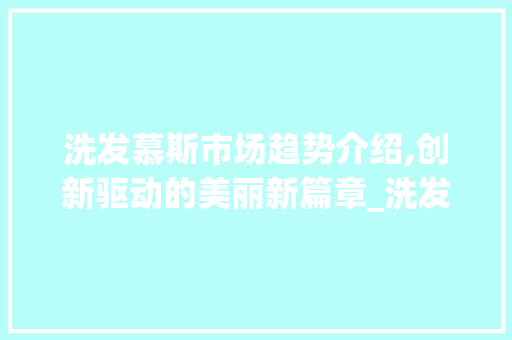 洗发慕斯市场趋势介绍,创新驱动的美丽新篇章_洗发慕斯市场趋势 洗发慕斯市场趋势介绍,创新驱动的美丽新篇章_洗发慕斯市场趋势