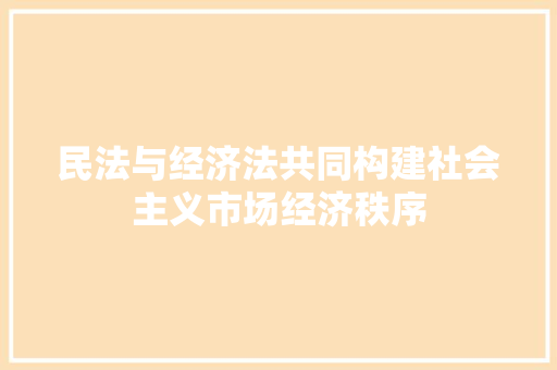 民法与经济法共同构建社会主义市场经济秩序 民法与经济法共同构建社会主义市场经济秩序