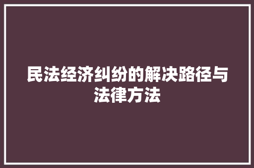 民法经济纠纷的解决路径与法律方法 民法经济纠纷的解决路径与法律方法