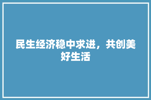 民生经济稳中求进,共创美好生活 民生经济稳中求进,共创美好生活