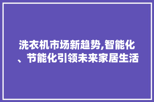 洗衣机市场新趋势,智能化、节能化引领未来家居生活_洗衣机市场趋势 洗衣机市场新趋势,智能化、节能化引领未来家居生活_洗衣机市场趋势