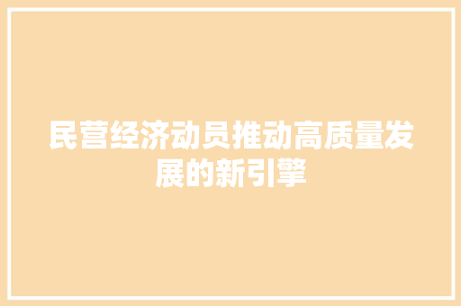 民营经济动员推动高质量发展的新引擎 民营经济动员推动高质量发展的新引擎