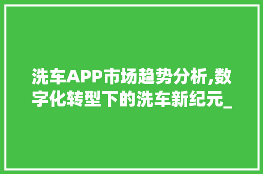 洗车APP市场趋势分析,数字化转型下的洗车新纪元_洗车app市场趋势