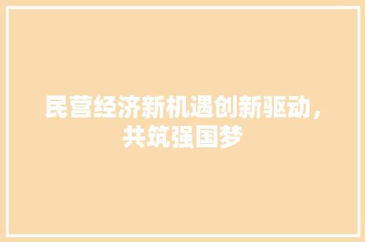 民营经济新机遇创新驱动,共筑强国梦 民营经济新机遇创新驱动,共筑强国梦