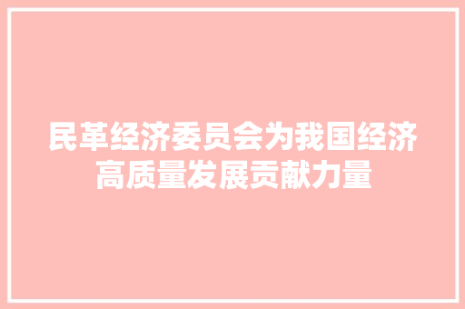 民革经济委员会为我国经济高质量发展贡献力量 民革经济委员会为我国经济高质量发展贡献力量