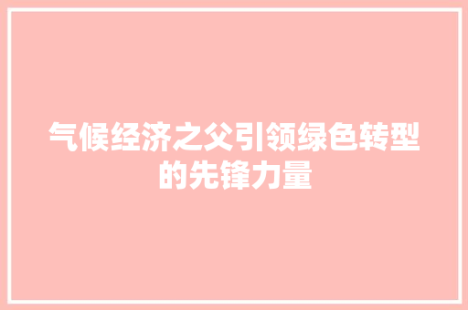气候经济之父引领绿色转型的先锋力量 气候经济之父引领绿色转型的先锋力量