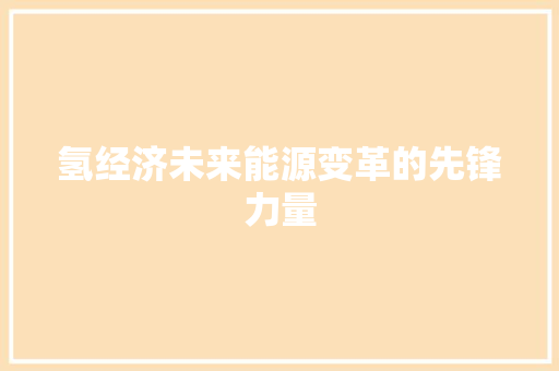 氢经济未来能源变革的先锋力量 氢经济未来能源变革的先锋力量