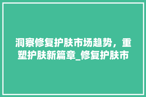 洞察修复护肤市场趋势,重塑护肤新篇章_修复护肤市场趋势的方法 洞察修复护肤市场趋势,重塑护肤新篇章_修复护肤市场趋势的方法