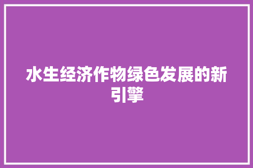 水生经济作物绿色发展的新引擎 水生经济作物绿色发展的新引擎