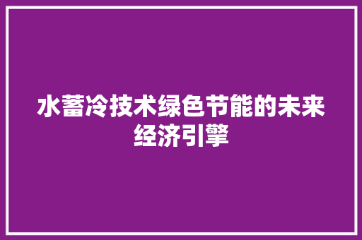 水蓄冷技术绿色节能的未来经济引擎 水蓄冷技术绿色节能的未来经济引擎