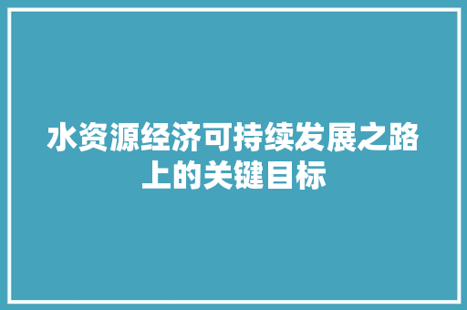 水资源经济可持续发展之路上的关键目标 水资源经济可持续发展之路上的关键目标