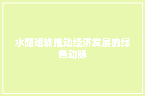 水路运输推动经济发展的绿色动脉 水路运输推动经济发展的绿色动脉