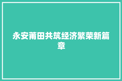永安莆田共筑经济繁荣新篇章 永安莆田共筑经济繁荣新篇章