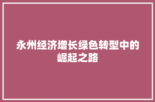 永州经济增长绿色转型中的崛起之路 永州经济增长绿色转型中的崛起之路