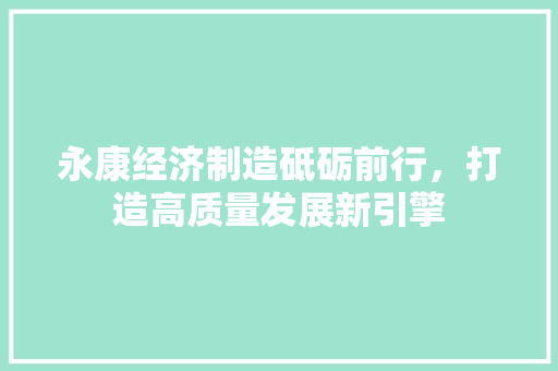 永康经济制造砥砺前行,打造高质量发展新引擎 永康经济制造砥砺前行,打造高质量发展新引擎