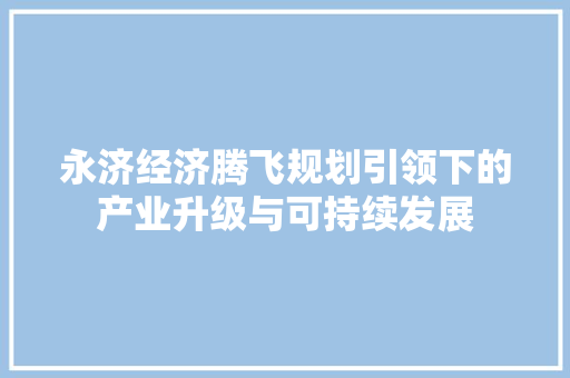 永济经济腾飞规划引领下的产业升级与可持续发展 永济经济腾飞规划引领下的产业升级与可持续发展