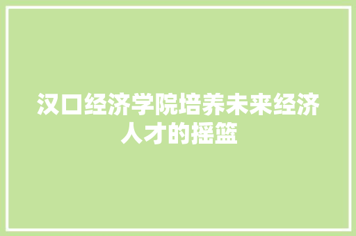 汉口经济学院培养未来经济人才的摇篮