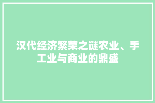 汉代经济繁荣之谜农业、手工业与商业的鼎盛 汉代经济繁荣之谜农业、手工业与商业的鼎盛