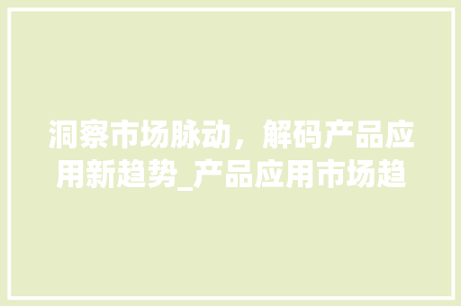 洞察市场脉动,解码产品应用新趋势_产品应用市场趋势分析 洞察市场脉动,解码产品应用新趋势_产品应用市场趋势分析