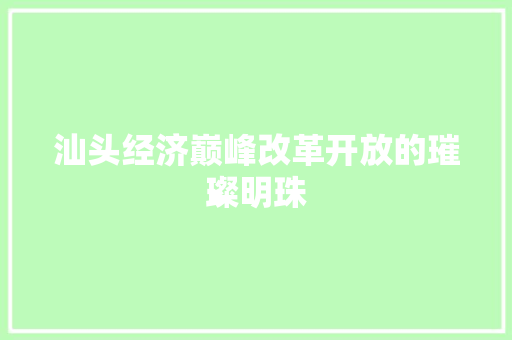 汕头经济巅峰改革开放的璀璨明珠 汕头经济巅峰改革开放的璀璨明珠