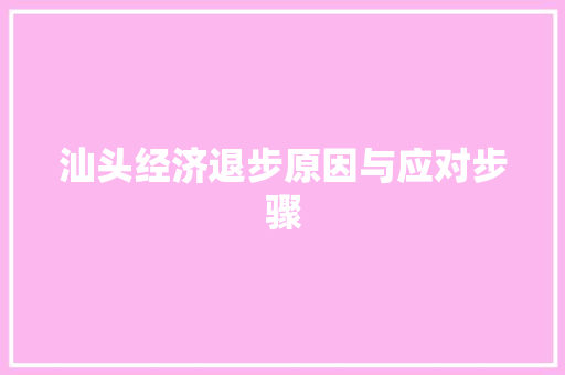 汕头经济退步原因与应对步骤 汕头经济退步原因与应对步骤