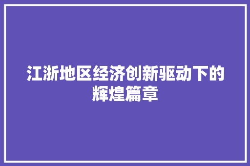 江浙地区经济创新驱动下的辉煌篇章 江浙地区经济创新驱动下的辉煌篇章