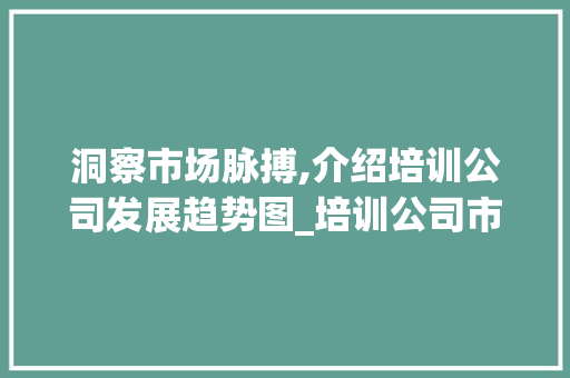 洞察市场脉搏,介绍培训公司发展趋势图_培训公司市场趋势图 洞察市场脉搏,介绍培训公司发展趋势图_培训公司市场趋势图