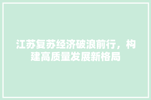 江苏复苏经济破浪前行,构建高质量发展新格局 江苏复苏经济破浪前行,构建高质量发展新格局