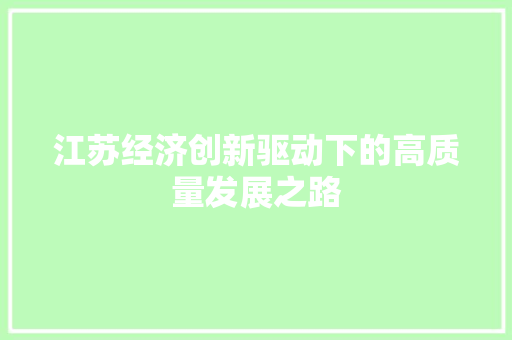 江苏经济创新驱动下的高质量发展之路 江苏经济创新驱动下的高质量发展之路