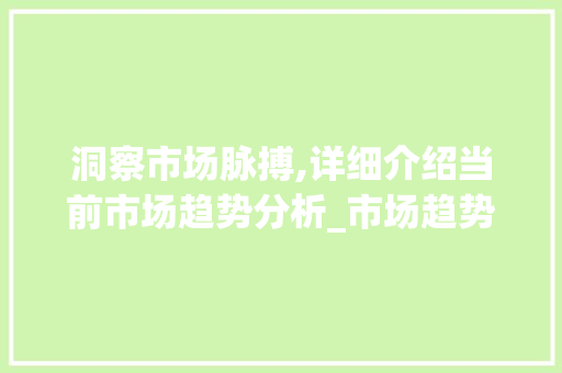 洞察市场脉搏,详细介绍当前市场趋势分析_市场趋势分析是根据 洞察市场脉搏,详细介绍当前市场趋势分析_市场趋势分析是根据