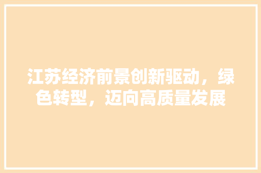 江苏经济前景创新驱动,绿色转型,迈向高质量发展 江苏经济前景创新驱动,绿色转型,迈向高质量发展