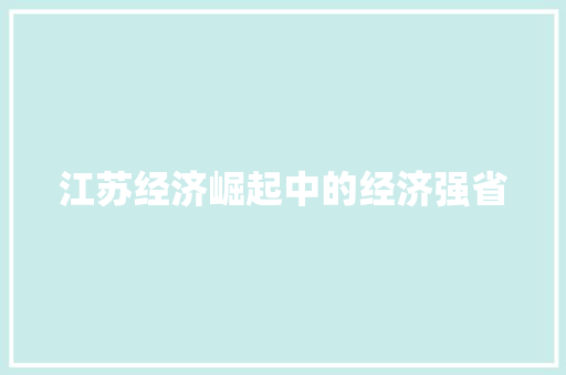 江苏经济崛起中的经济强省 江苏经济崛起中的经济强省