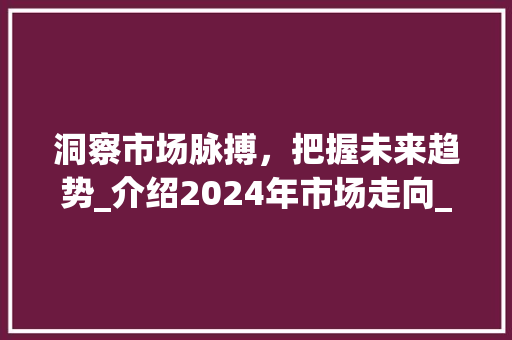 洞察市场脉搏，把握未来趋势_介绍2024年市场走向_市场趋势及走向