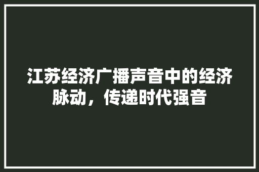 江苏经济广播声音中的经济脉动,传递时代强音 江苏经济广播声音中的经济脉动,传递时代强音