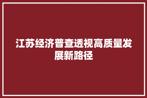 江苏经济普查透视高质量发展新路径 江苏经济普查透视高质量发展新路径