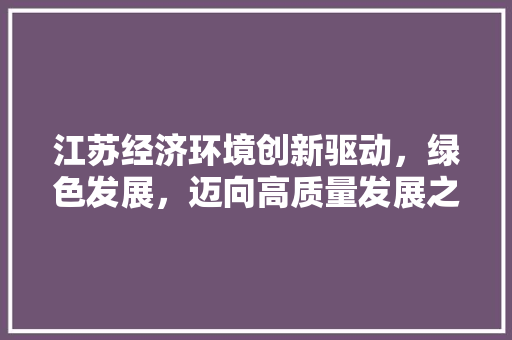 江苏经济环境创新驱动,绿色发展,迈向高质量发展之路 江苏经济环境创新驱动,绿色发展,迈向高质量发展之路