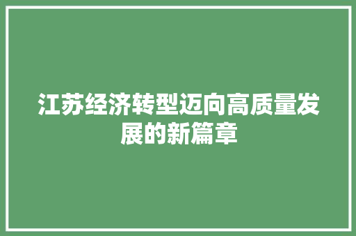 江苏经济转型迈向高质量发展的新篇章 江苏经济转型迈向高质量发展的新篇章