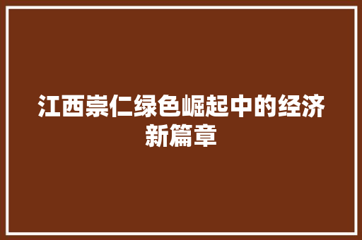 江西崇仁绿色崛起中的经济新篇章 江西崇仁绿色崛起中的经济新篇章