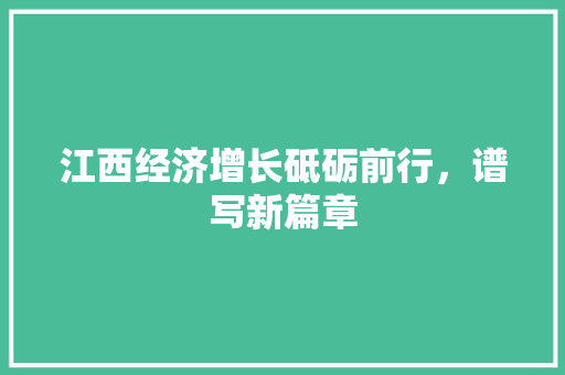 江西经济增长砥砺前行,谱写新篇章 江西经济增长砥砺前行,谱写新篇章