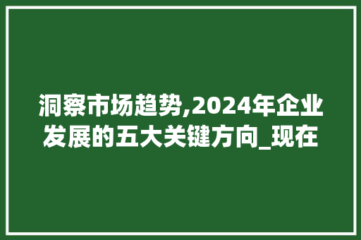 洞察市场趋势,2024年企业发展的五大关键方向_现在目前的市场趋势 洞察市场趋势,2024年企业发展的五大关键方向_现在目前的市场趋势