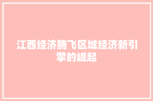江西经济腾飞区域经济新引擎的崛起 江西经济腾飞区域经济新引擎的崛起