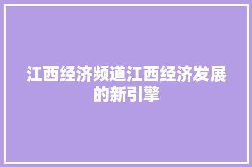 江西经济频道江西经济发展的新引擎 江西经济频道江西经济发展的新引擎