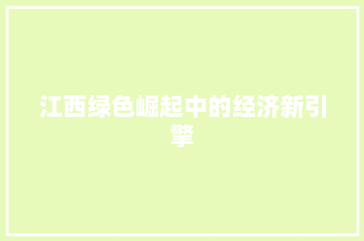 江西绿色崛起中的经济新引擎 江西绿色崛起中的经济新引擎