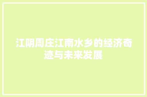 江阴周庄江南水乡的经济奇迹与未来发展 江阴周庄江南水乡的经济奇迹与未来发展