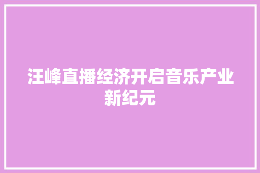 汪峰直播经济开启音乐产业新纪元 汪峰直播经济开启音乐产业新纪元