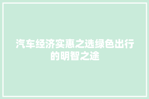 汽车经济实惠之选绿色出行的明智之途 汽车经济实惠之选绿色出行的明智之途