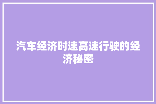 汽车经济时速高速行驶的经济秘密 汽车经济时速高速行驶的经济秘密